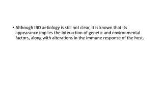 • Although IBD aetiology is still not clear, it is known that its
appearance implies the interaction of genetic and environmental
factors, along with alterations in the immune response of the host.
 