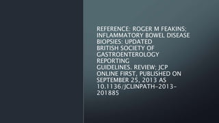 REFERENCE: ROGER M FEAKINS;
INFLAMMATORY BOWEL DISEASE
BIOPSIES: UPDATED
BRITISH SOCIETY OF
GASTROENTEROLOGY
REPORTING
GUIDELINES. REVIEW; JCP
ONLINE FIRST, PUBLISHED ON
SEPTEMBER 25, 2013 AS
10.1136/JCLINPATH-2013-
201885
 