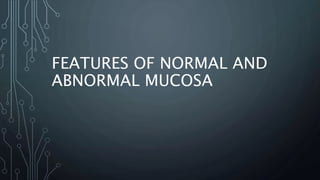 FEATURES OF NORMAL AND
ABNORMAL MUCOSA
 