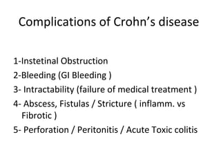 Complications of Crohn’s disease
1-Instetinal Obstruction
2-Bleeding (GI Bleeding )
3- Intractability (failure of medical treatment )
4- Abscess, Fistulas / Stricture ( inflamm. vs
Fibrotic )
5- Perforation / Peritonitis / Acute Toxic colitis
 