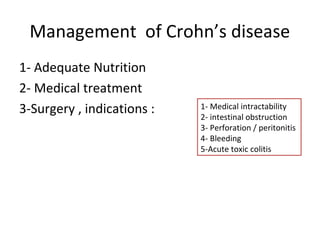 Management of Crohn’s disease
1- Adequate Nutrition
2- Medical treatment
3-Surgery , indications : 1- Medical intractability
2- intestinal obstruction
3- Perforation / peritonitis
4- Bleeding
5-Acute toxic colitis
 