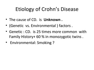 Etiology of Crohn’s Disease
• The cause of CD. is Unknown .
• (Genetic vs. Environmental ) factors .
• Genetic : CD. is 25 times more common with
Family History+ 60 % in monozygotic twins .
• Environmental: Smoking ?
 