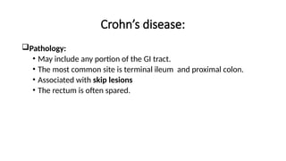 Crohn’s disease:
Pathology:
• May include any portion of the GI tract.
• The most common site is terminal ileum and proximal colon.
• Associated with skip lesions
• The rectum is often spared.
 