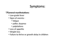 Symptoms:
General manifestations:
• Low-grade fever
• Signs of anemia -
• fatigue
• pallor, dyspnea
• palpitations
• Loss of appetite
• Weight loss
• Failure to thrive or growth delay in children
 