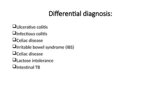 Differential diagnosis:
Ulcerative colitis
Infectious colitis
Celiac disease
Irritable bowel syndrome (IBS)
Celiac disease
Lactose intolerance
Intestinal TB
 