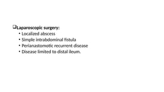Laparoscopic surgery:
• Localized abscess
• Simple intrabdominal fistula
• Perianastomotic recurrent disease
• Disease limited to distal ileum.
 