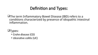 Definition and Types:
The term Inflammatory Bowel Disease (IBD) refers to a
conditions characterized by presence of idiopathic intestinal
inflammation.
Types:
• Crohn disease (CD)
• Ulcerative colitis (UC)
 
