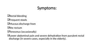 Symptoms:
Rectal bleeding
Frequent stools
Mucous discharge from
the rectum
Tenesmus (occasionally)
Lower abdominal pain and severe dehydration from purulent rectal
discharge (in severe cases, especially in the elderly).
 