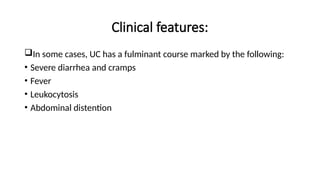 Clinical features:
In some cases, UC has a fulminant course marked by the following:
• Severe diarrhea and cramps
• Fever
• Leukocytosis
• Abdominal distention
 