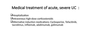 Medical treatment of acute, severe UC :
Hospitalization
Intravenous high-dose corticosteroids
Alternative induction medications: Cyclosporine, Tofacitinib,
tacrolimus, infliximab, adalimumab, golimumab
 