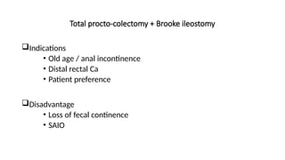 Total procto-colectomy + Brooke ileostomy
Indications
• Old age / anal incontinence
• Distal rectal Ca
• Patient preference
Disadvantage
• Loss of fecal continence
• SAIO
 