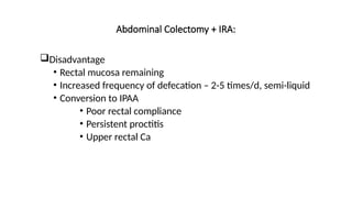 Abdominal Colectomy + IRA:
Disadvantage
• Rectal mucosa remaining
• Increased frequency of defecation – 2-5 times/d, semi-liquid
• Conversion to IPAA
• Poor rectal compliance
• Persistent proctitis
• Upper rectal Ca
 