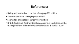 References:
• Bailey and love’s short practice of surgery-28th
edition
• Sabiston textbook of surgery-21st
edition
• Schwartz’s principles of surgery 11th
edition
• British Society of Gastroenterology consensus guidelines on the
management of inflammatory bowel disease in adults; 2019
 