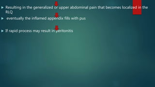  Resulting in the generalized or upper abdominal pain that becomes localized in the
RLQ
 eventually the inflamed appendix fills with pus
 If rapid process may result in peritonitis
 
