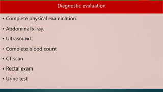 Diagnostic evaluation
• Complete physical examination.
• Abdominal x-ray.
• Ultrasound
• Complete blood count
• CT scan
• Rectal exam
• Urine test
 