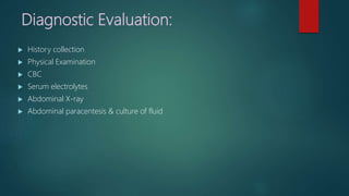 Diagnostic Evaluation:
 History collection
 Physical Examination
 CBC
 Serum electrolytes
 Abdominal X-ray
 Abdominal paracentesis & culture of fluid
 