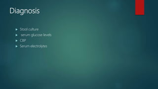 Diagnosis
 Stool culture
 serum glucose levels
 CBP
 Serum electrolytes
 
