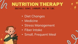 NUTRITION THERAPY
• Diet Changes
• Medicine
• Stress Management
• Fiber Intake
• Small, Frequent Meal
 
