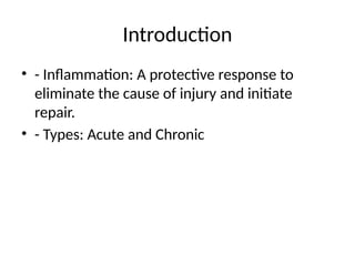 Introduction
• - Inflammation: A protective response to
eliminate the cause of injury and initiate
repair.
• - Types: Acute and Chronic
 