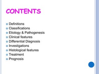 CONTENTS
 Definitions
 Classifications
 Etiology & Pathogenesis
 Clinical features
 Differential Diagnosis
 Investigations
 Histological features
 Treatment
 Prognosis
 