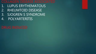 COLLAGEN DISEASE ASSOCIATED
1. LUPUS ERYTHEMATOUS
2. RHEUMTOID DISEASE
3. SJOGREN S SYNDROME
4. POLYARTERITIS
DRUG INDUCED
 