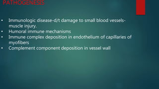 PATHOGENESIS
• Immunologic disease-d/t damage to small blood vessels-
muscle injury.
• Humoral immune mechanisms
• Immune complex deposition in endothelium of capillaries of
myofibers
• Complement component deposition in vessel wall
 