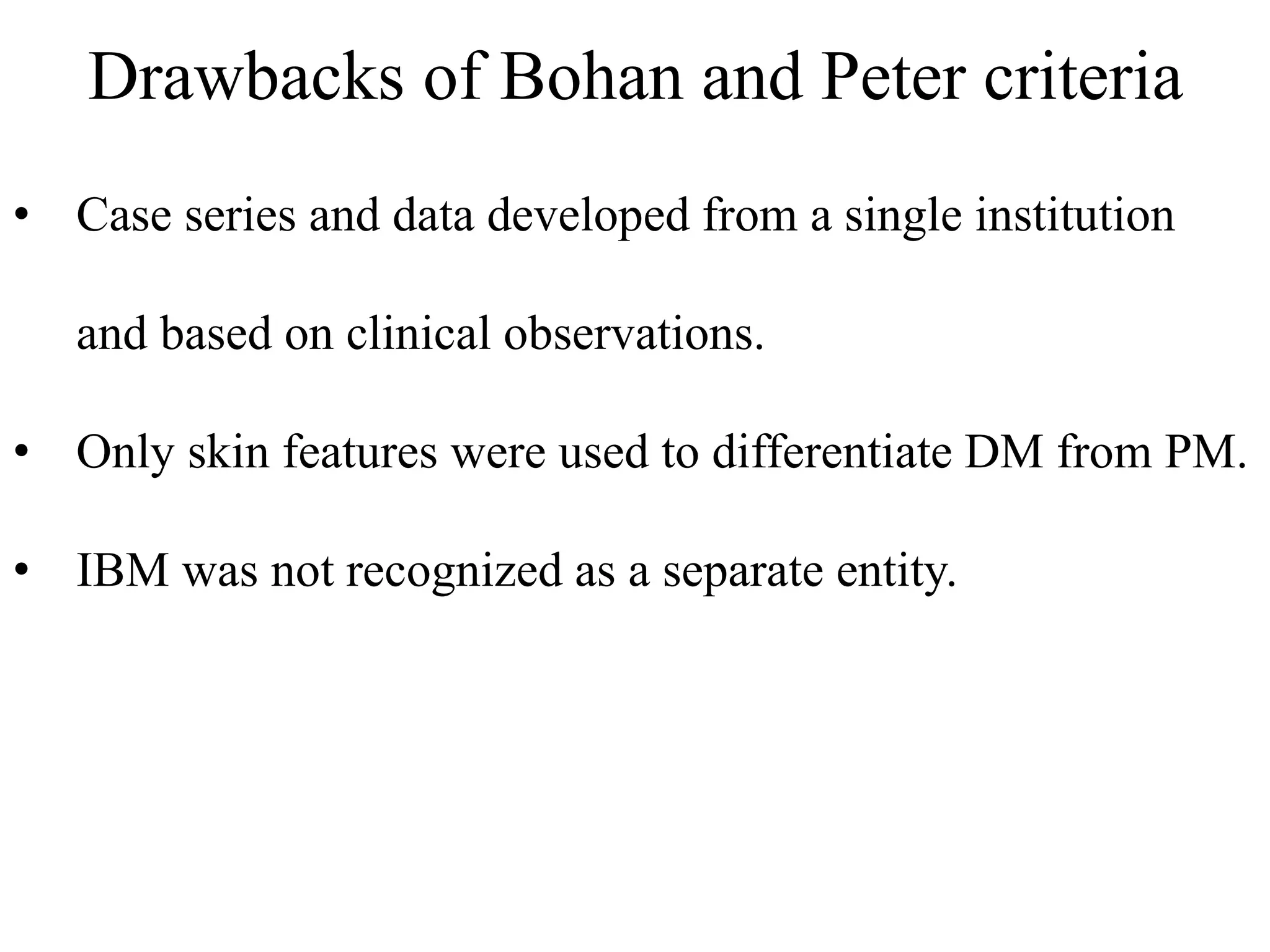 Drawbacks of Bohan and Peter criteria
• Case series and data developed from a single institution
and based on clinical observations.
• Only skin features were used to differentiate DM from PM.
• IBM was not recognized as a separate entity.
 