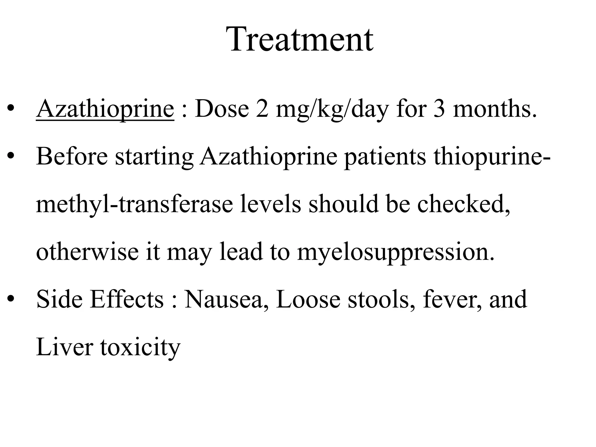 Treatment
• Azathioprine : Dose 2 mg/kg/day for 3 months.
• Before starting Azathioprine patients thiopurine-
methyl-transferase levels should be checked,
otherwise it may lead to myelosuppression.
• Side Effects : Nausea, Loose stools, fever, and
Liver toxicity
 
