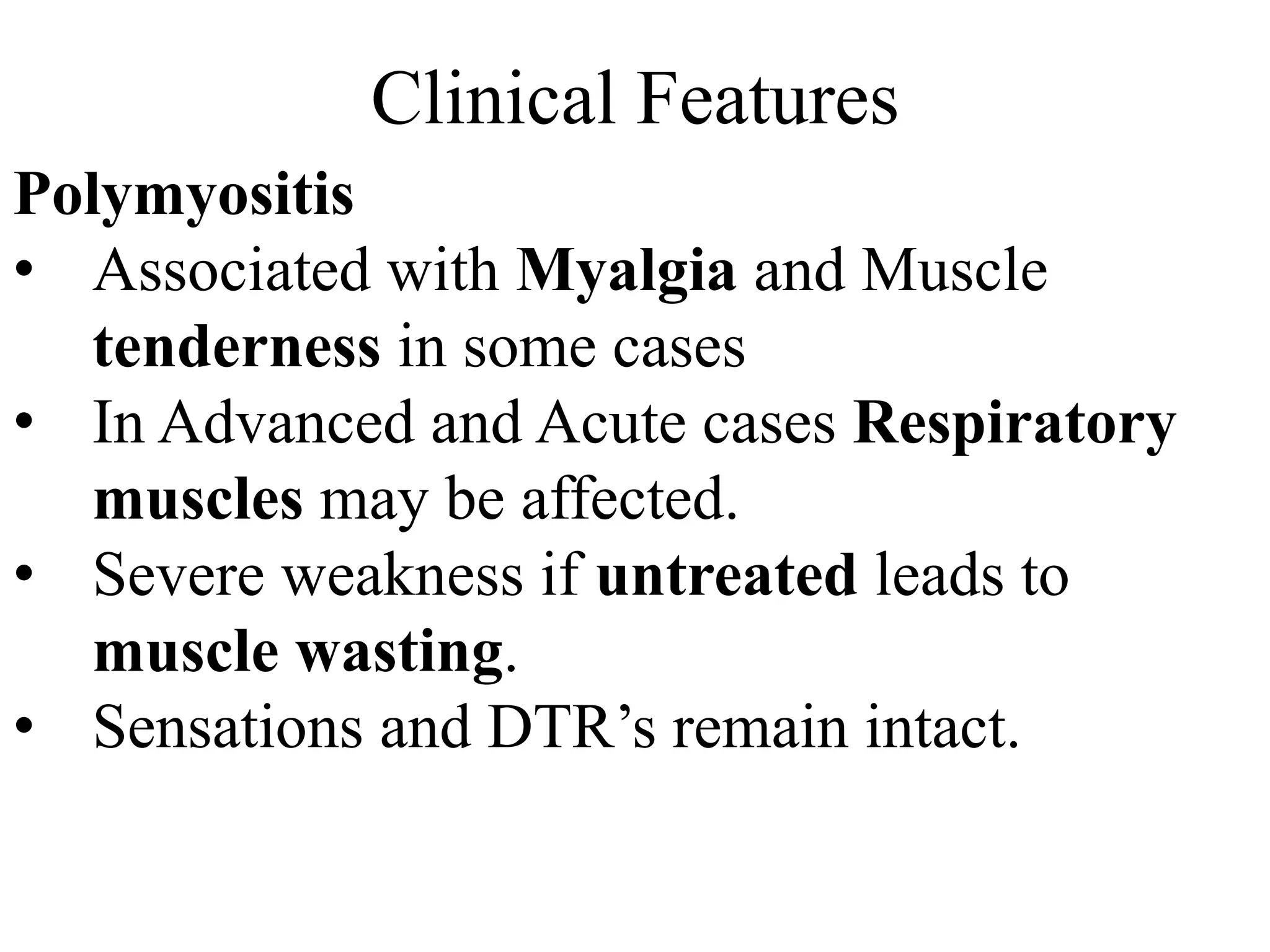 Clinical Features
Polymyositis
• Associated with Myalgia and Muscle
tenderness in some cases
• In Advanced and Acute cases Respiratory
muscles may be affected.
• Severe weakness if untreated leads to
muscle wasting.
• Sensations and DTR’s remain intact.
 
