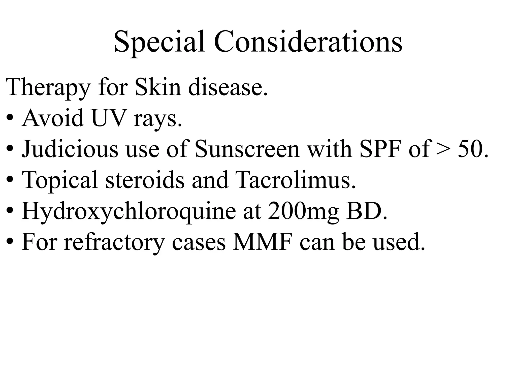 Special Considerations
Therapy for Skin disease.
• Avoid UV rays.
• Judicious use of Sunscreen with SPF of > 50.
• Topical steroids and Tacrolimus.
• Hydroxychloroquine at 200mg BD.
• For refractory cases MMF can be used.
 