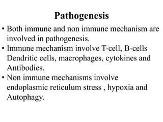 Pathogenesis
• Both immune and non immune mechanism are
involved in pathogenesis.
• Immune mechanism involve T-cell, B-cells
Dendritic cells, macrophages, cytokines and
Antibodies.
• Non immune mechanisms involve
endoplasmic reticulum stress , hypoxia and
Autophagy.
 