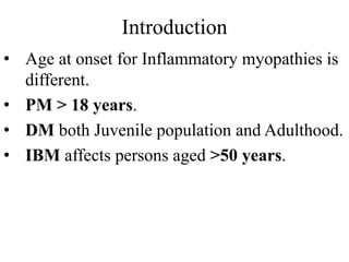 Introduction
• Age at onset for Inflammatory myopathies is
different.
• PM > 18 years.
• DM both Juvenile population and Adulthood.
• IBM affects persons aged >50 years.
 