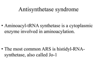 Antisynthetase syndrome
• Aminoacyl-tRNA synthetase is a cytoplasmic
enzyme involved in aminoacylation.
• The most common ARS is histidyl-RNA-
synthetase, also called Jo-1
 