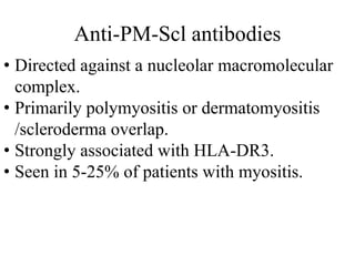Anti-PM-Scl antibodies
• Directed against a nucleolar macromolecular
complex.
• Primarily polymyositis or dermatomyositis
/scleroderma overlap.
• Strongly associated with HLA-DR3.
• Seen in 5-25% of patients with myositis.
 