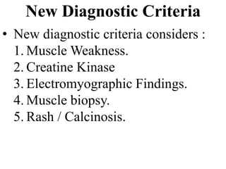 New Diagnostic Criteria
• New diagnostic criteria considers :
1. Muscle Weakness.
2. Creatine Kinase
3. Electromyographic Findings.
4. Muscle biopsy.
5. Rash / Calcinosis.
 
