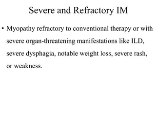 Severe and Refractory IM
• Myopathy refractory to conventional therapy or with
severe organ-threatening manifestations like ILD,
severe dysphagia, notable weight loss, severe rash,
or weakness.
 