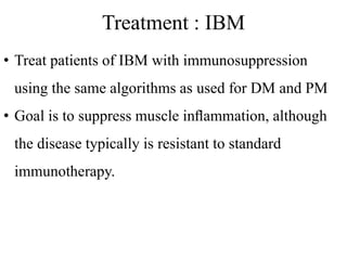 Treatment : IBM
• Treat patients of IBM with immunosuppression
using the same algorithms as used for DM and PM
• Goal is to suppress muscle inﬂammation, although
the disease typically is resistant to standard
immunotherapy.
 
