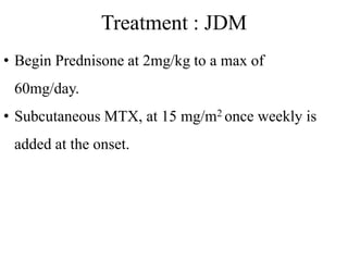 Treatment : JDM
• Begin Prednisone at 2mg/kg to a max of
60mg/day.
• Subcutaneous MTX, at 15 mg/m2 once weekly is
added at the onset.
 
