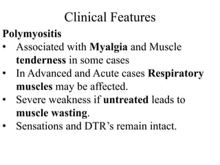 Clinical Features
Polymyositis
• Associated with Myalgia and Muscle
tenderness in some cases
• In Advanced and Acute cases Respiratory
muscles may be affected.
• Severe weakness if untreated leads to
muscle wasting.
• Sensations and DTR’s remain intact.
 