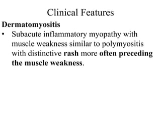 Clinical Features
Dermatomyositis
• Subacute inflammatory myopathy with
muscle weakness similar to polymyositis
with distinctive rash more often preceding
the muscle weakness.
 