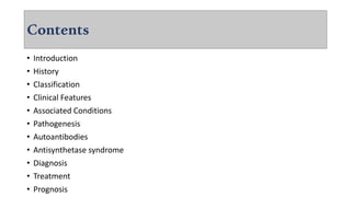 Contents
• Introduction
• History
• Classification
• Clinical Features
• Associated Conditions
• Pathogenesis
• Autoantibodies
• Antisynthetase syndrome
• Diagnosis
• Treatment
• Prognosis
 