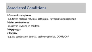 AssociatedConditions
Systemic symptoms
e.g. fever, malaise ,wt. loss, arthralgia, Raynaud’s phenomenon
Joint contractures
mostly in DM and in children
Dysphagia
Cardiac
e.g. AV conduction defects, tachyarrythmias, DCMP, CHF
 
