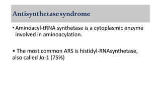 Antisynthetasesyndrome
• Aminoacyl-tRNA synthetase is a cytoplasmic enzyme
involved in aminoacylation.
• The most common ARS is histidyl-RNAsynthetase,
also called Jo-1 (75%)
 