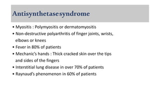 Antisynthetasesyndrome
• Myositis : Polymyositis or dermatomyositis
• Non-destructive polyarthritis of finger joints, wrists,
elbows or knees
• Fever in 80% of patients
• Mechanic’s hands : Thick cracked skin over the tips
and sides of the fingers
• Interstitial lung disease in over 70% of patients
• Raynaud’s phenomenon in 60% of patients
 