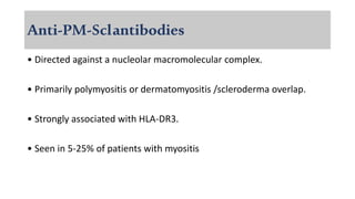 Anti-PM-Sclantibodies
• Directed against a nucleolar macromolecular complex.
• Primarily polymyositis or dermatomyositis /scleroderma overlap.
• Strongly associated with HLA-DR3.
• Seen in 5-25% of patients with myositis
 
