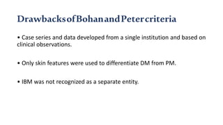 DrawbacksofBohanandPetercriteria
• Case series and data developed from a single institution and based on
clinical observations.
• Only skin features were used to differentiate DM from PM.
• IBM was not recognized as a separate entity.
 
