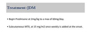 Treatment:JDM
• Begin Prednisone at 2mg/kg to a max of 60mg/day.
• Subcutaneous MTX, at 15 mg/m2 once weekly is added at the onset.
 