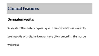 ClinicalFeatures
Dermatomyositis
Subacute inflammatory myopathy with muscle weakness similar to
polymyositis with distinctive rash more often preceding the muscle
weakness.
 