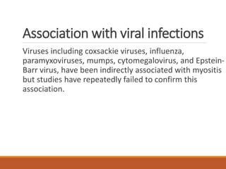 Association with viral infections
Viruses including coxsackie viruses, influenza,
paramyxoviruses, mumps, cytomegalovirus, and Epstein-
Barr virus, have been indirectly associated with myositis
but studies have repeatedly failed to confirm this
association.
 