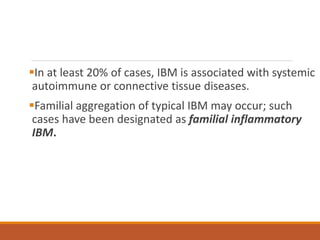 In at least 20% of cases, IBM is associated with systemic
autoimmune or connective tissue diseases.
Familial aggregation of typical IBM may occur; such
cases have been designated as familial inflammatory
IBM.
 